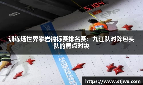 训练场世界攀岩锦标赛排名赛：九江队对阵包头队的焦点对决