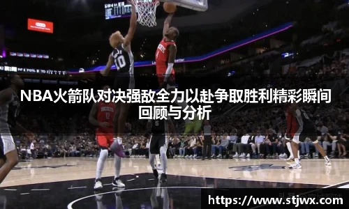 NBA火箭队对决强敌全力以赴争取胜利精彩瞬间回顾与分析