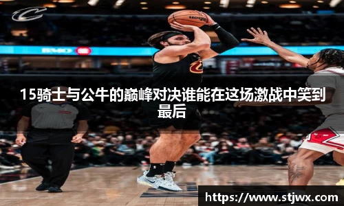 15骑士与公牛的巅峰对决谁能在这场激战中笑到最后