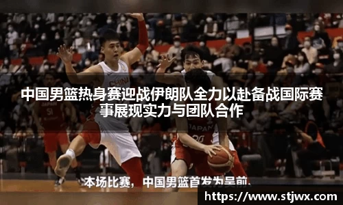 中国男篮热身赛迎战伊朗队全力以赴备战国际赛事展现实力与团队合作